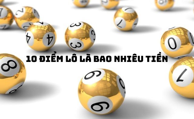 Giải đáp chi tiết thắc mắc 10 điểm lô là bao nhiêu tiền?